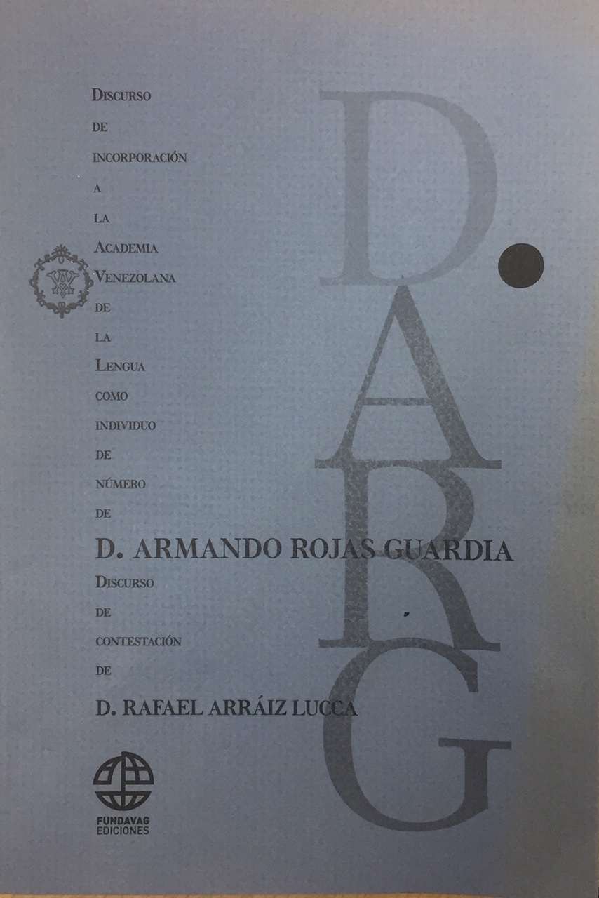 Discurso de incorporación a la Academia Venezolana de la Lengua como individuo de número de D. Armando Rojas Guardia - Discurso de contestación de D. Rafael Arráiz Lucca